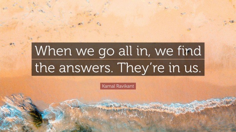 Kamal Ravikant Quote: “When we go all in, we find the answers. They’re in us.”