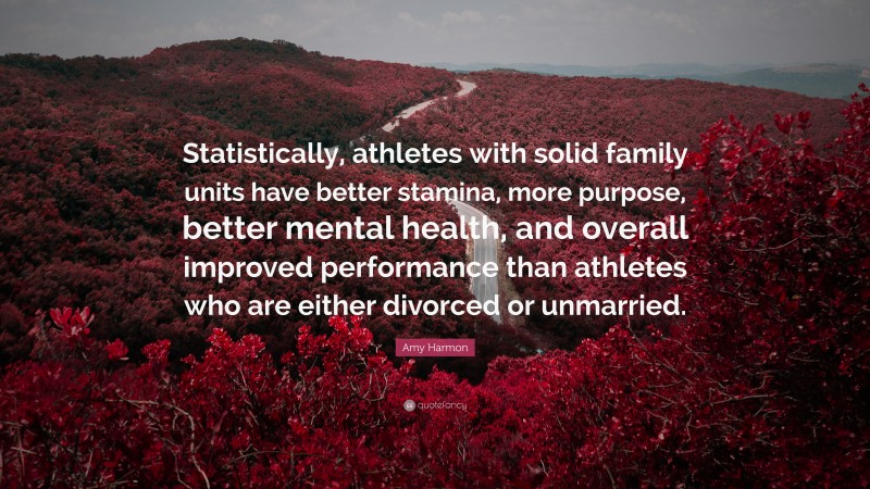 Amy Harmon Quote: “Statistically, athletes with solid family units have better stamina, more purpose, better mental health, and overall improved performance than athletes who are either divorced or unmarried.”