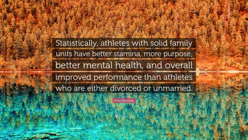 Amy Harmon Quote: “Statistically, athletes with solid family units have better stamina, more purpose, better mental health, and overall improved performance than athletes who are either divorced or unmarried.”