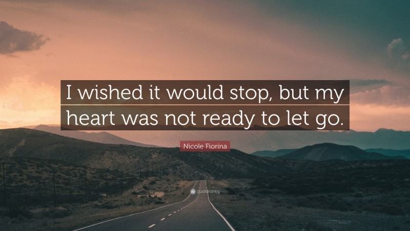 Nicole Fiorina Quote: “I wished it would stop, but my heart was not ready to let go.”