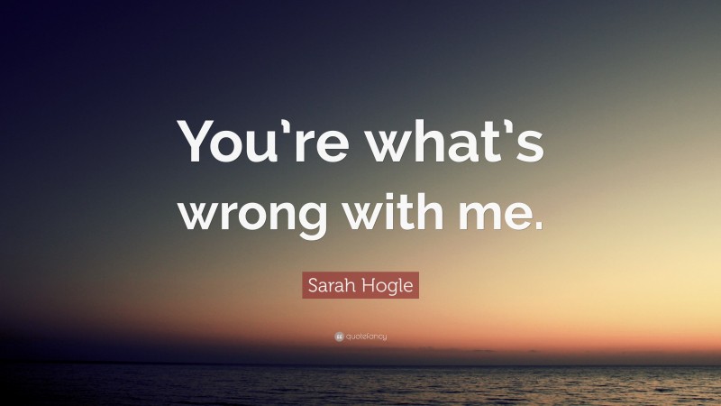 Sarah Hogle Quote: “You’re what’s wrong with me.”