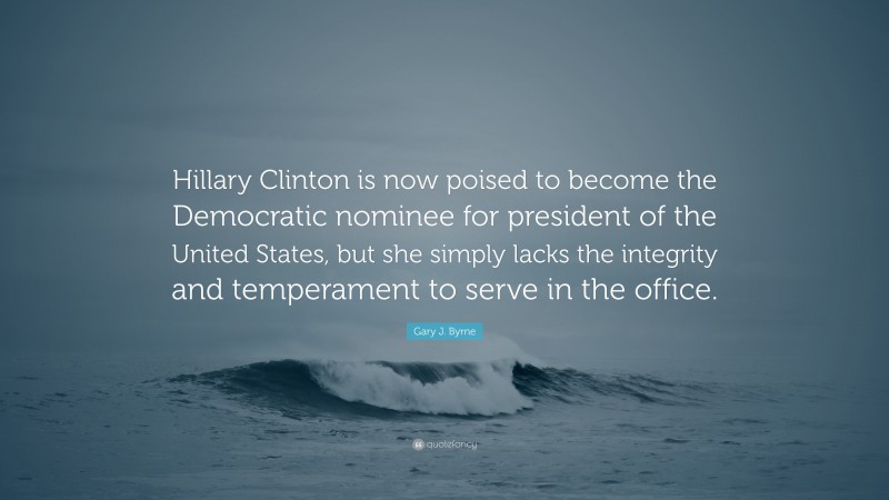 Gary J. Byrne Quote: “Hillary Clinton is now poised to become the Democratic nominee for president of the United States, but she simply lacks the integrity and temperament to serve in the office.”