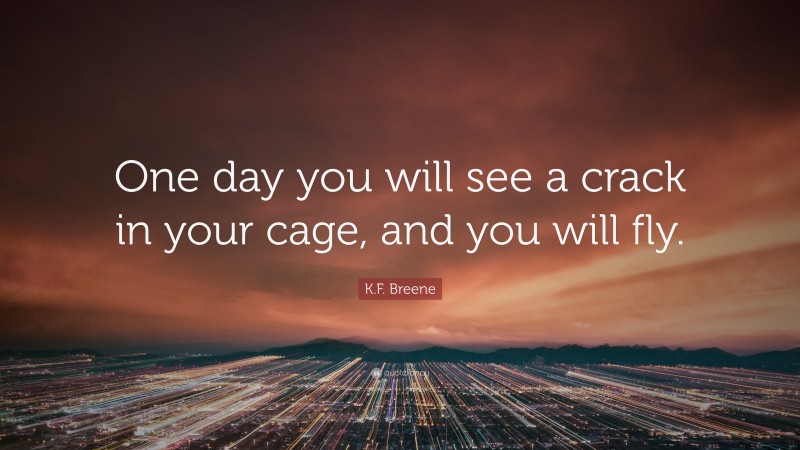 K.F. Breene Quote: “One day you will see a crack in your cage, and you will fly.”