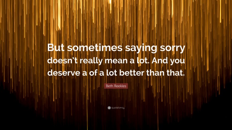 Beth Reekles Quote: “But sometimes saying sorry doesn’t really mean a lot. And you deserve a of a lot better than that.”