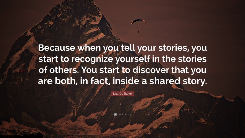 Lisa-Jo Baker Quote: “Because when you tell your stories, you start to recognize yourself in the stories of others. You start to discover that you are both, in fact, inside a shared story.”