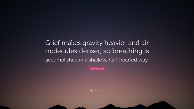 Dee Williams Quote: “Grief makes gravity heavier and air molecules denser, so breathing is accomplished in a shallow, half-hearted way.”