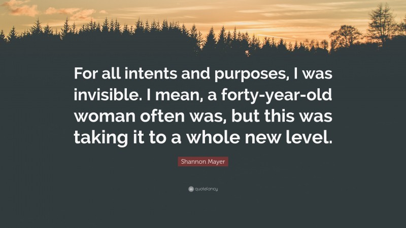 Shannon Mayer Quote: “For all intents and purposes, I was invisible. I mean, a forty-year-old woman often was, but this was taking it to a whole new level.”