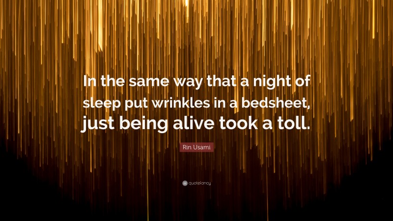 Rin Usami Quote: “In the same way that a night of sleep put wrinkles in a bedsheet, just being alive took a toll.”