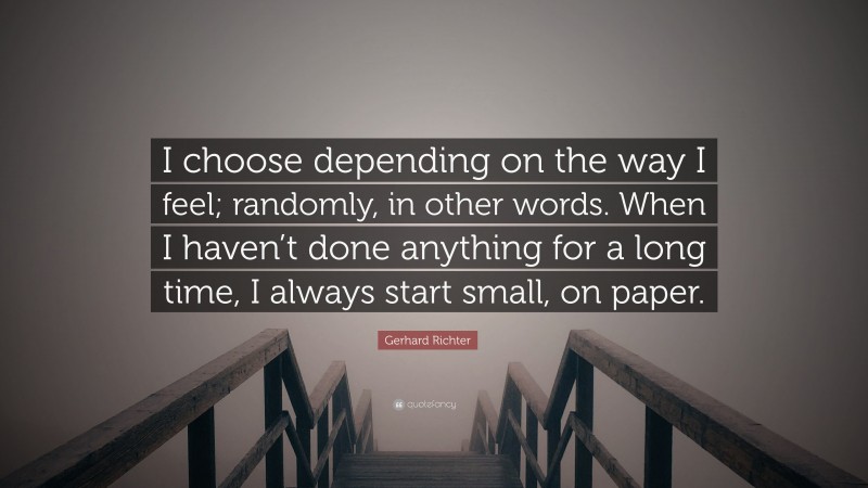 Gerhard Richter Quote: “I choose depending on the way I feel; randomly, in other words. When I haven’t done anything for a long time, I always start small, on paper.”