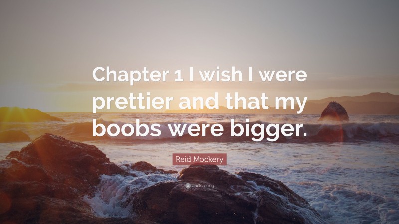 Reid Mockery Quote: “Chapter 1 I wish I were prettier and that my boobs were bigger.”