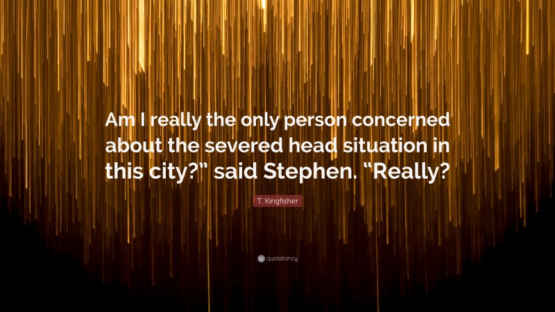 T. Kingfisher Quote: “Am I really the only person concerned about the severed head situation in this city?” said Stephen. “Really?”