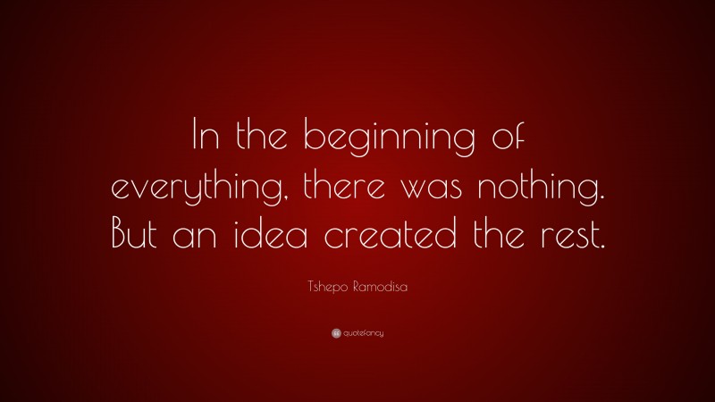 Tshepo Ramodisa Quote: “In the beginning of everything, there was nothing. But an idea created the rest.”