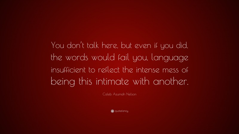 Caleb Azumah Nelson Quote: “You don’t talk here, but even if you did, the words would fail you, language insufficient to reflect the intense mess of being this intimate with another.”