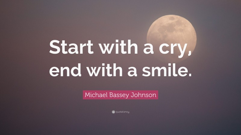 Michael Bassey Johnson Quote: “Start with a cry, end with a smile.”