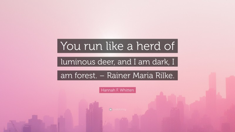 Hannah F. Whitten Quote: “You run like a herd of luminous deer, and I am dark, I am forest. – Rainer Maria Rilke.”