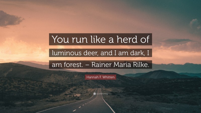 Hannah F. Whitten Quote: “You run like a herd of luminous deer, and I am dark, I am forest. – Rainer Maria Rilke.”