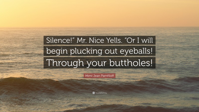 Mimi Jean Pamfiloff Quote: “Silence!” Mr. Nice Yells. “Or I will begin plucking out eyeballs! Through your buttholes!”