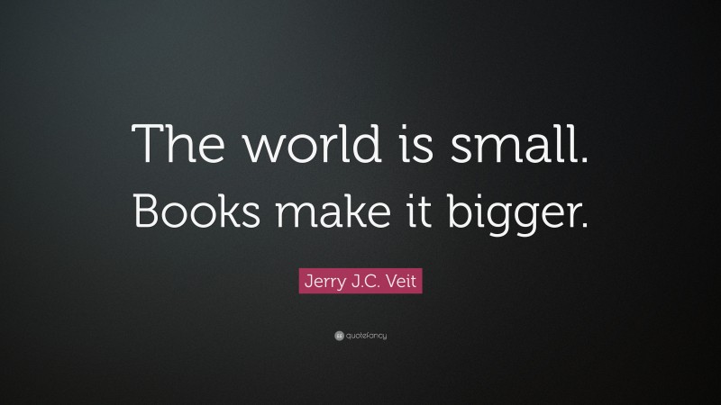 Jerry J.C. Veit Quote: “The world is small. Books make it bigger.”