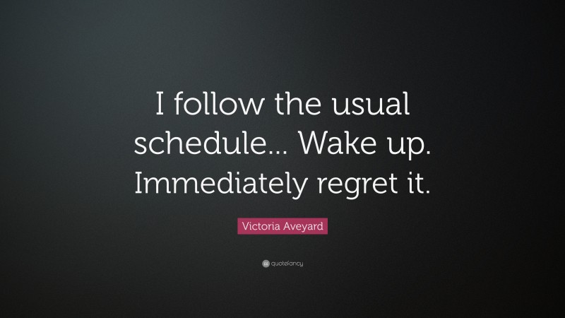 Victoria Aveyard Quote: “I follow the usual schedule... Wake up. Immediately regret it.”