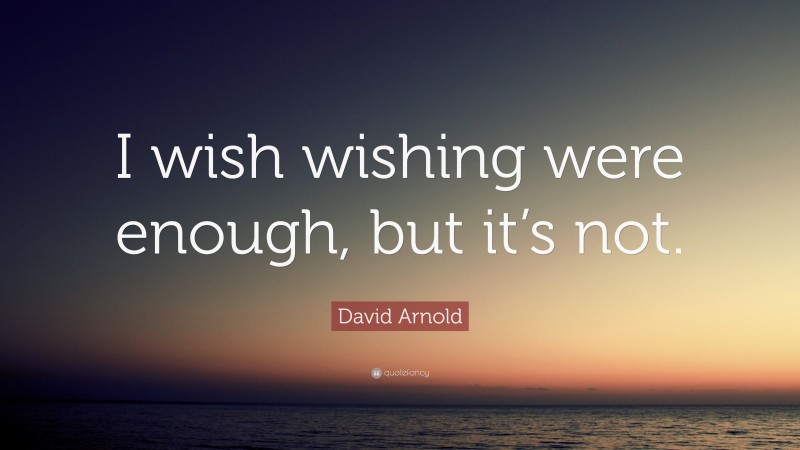 David Arnold Quote: “I wish wishing were enough, but it’s not.”
