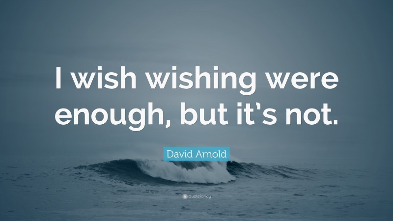 David Arnold Quote: “I wish wishing were enough, but it’s not.”