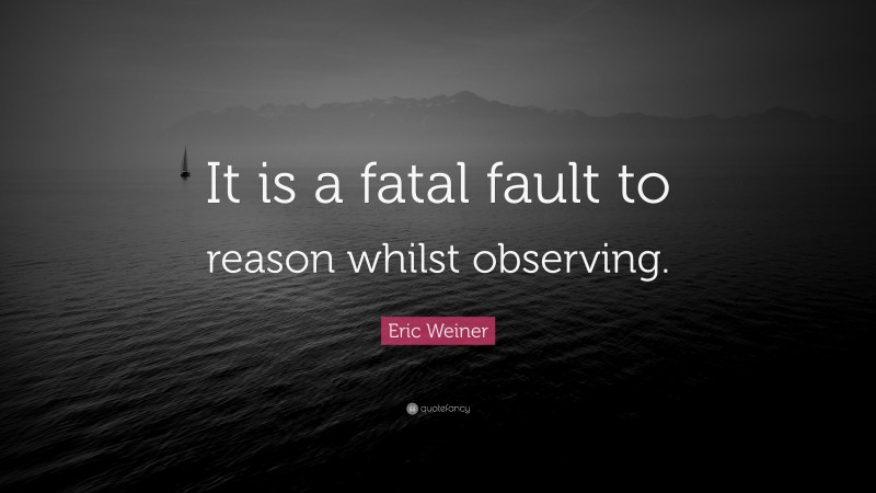 Eric Weiner Quote: “It is a fatal fault to reason whilst observing.”