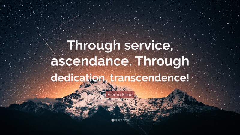 Aleron Kong Quote: “Through service, ascendance. Through dedication, transcendence!”