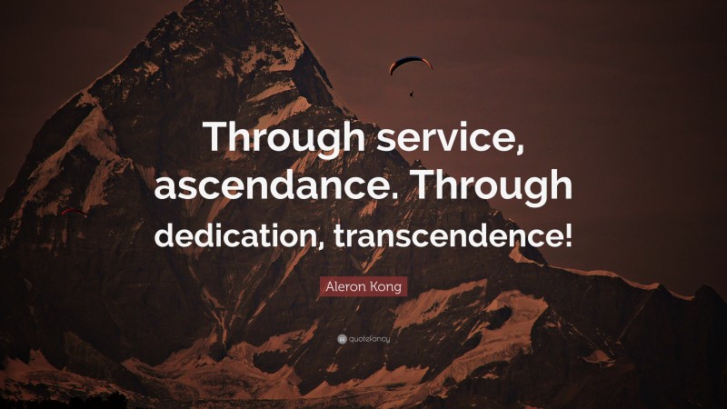 Aleron Kong Quote: “Through service, ascendance. Through dedication, transcendence!”