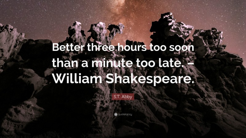 S.T. Abby Quote: “Better three hours too soon than a minute too late. – William Shakespeare.”