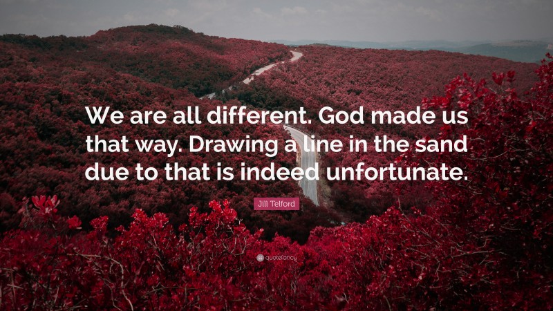 Jill Telford Quote: “We are all different. God made us that way. Drawing a line in the sand due to that is indeed unfortunate.”
