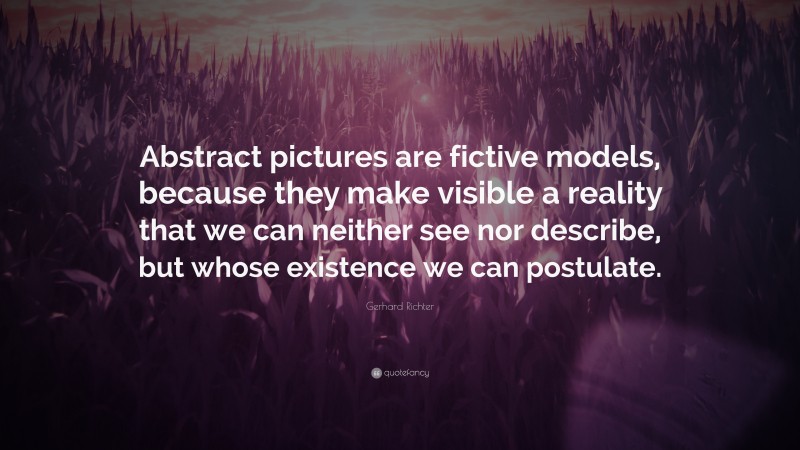 Gerhard Richter Quote: “Abstract pictures are fictive models, because they make visible a reality that we can neither see nor describe, but whose existence we can postulate.”