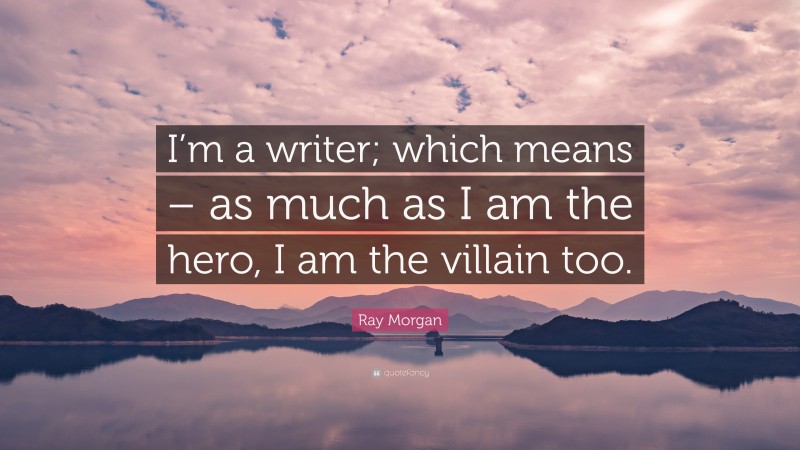 Ray Morgan Quote: “I’m a writer; which means – as much as I am the hero, I am the villain too.”