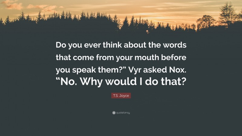 T.S. Joyce Quote: “Do you ever think about the words that come from your mouth before you speak them?” Vyr asked Nox. “No. Why would I do that?”