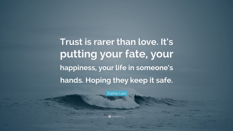 Sophie Lark Quote: “Trust is rarer than love. It’s putting your fate, your happiness, your life in someone’s hands. Hoping they keep it safe.”