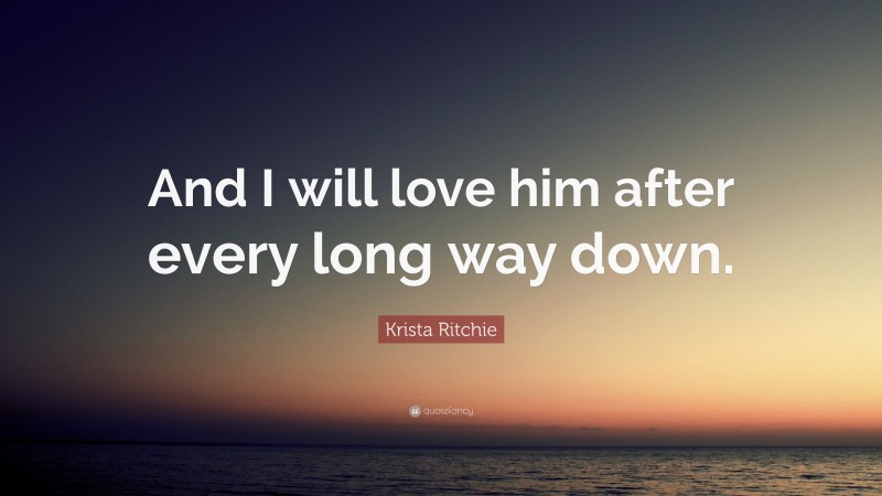 Krista Ritchie Quote: “And I will love him after every long way down.”