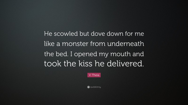 V. Theia Quote: “He scowled but dove down for me like a monster from underneath the bed. I opened my mouth and took the kiss he delivered.”