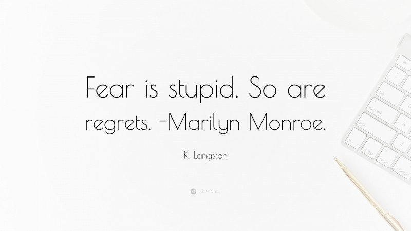 K. Langston Quote: “Fear is stupid. So are regrets. -Marilyn Monroe.”