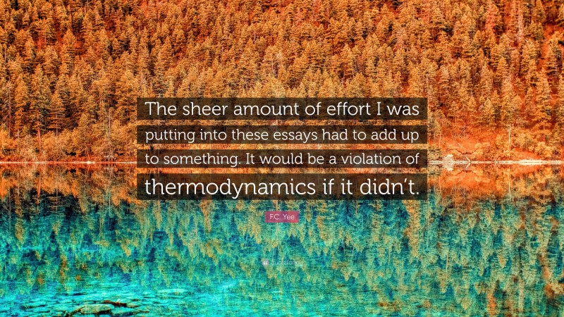 F.C. Yee Quote: “The sheer amount of effort I was putting into these essays had to add up to something. It would be a violation of thermodynamics if it didn’t.”