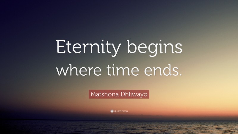 Matshona Dhliwayo Quote: “Eternity begins where time ends.”