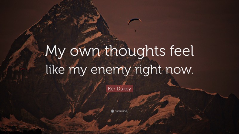 Ker Dukey Quote: “My own thoughts feel like my enemy right now.”