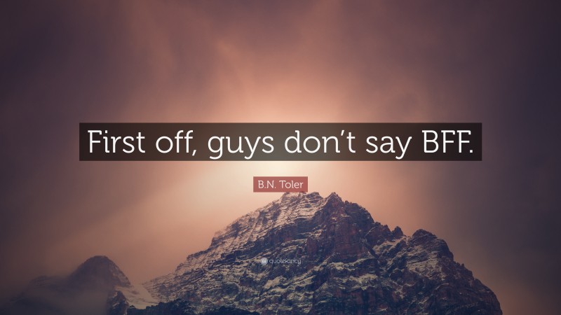 B.N. Toler Quote: “First off, guys don’t say BFF.”