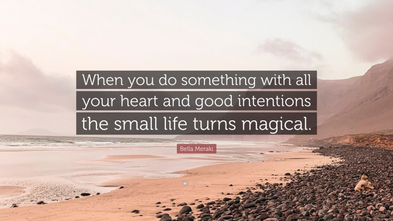 Bella Meraki Quote: “When you do something with all your heart and good intentions the small life turns magical.”