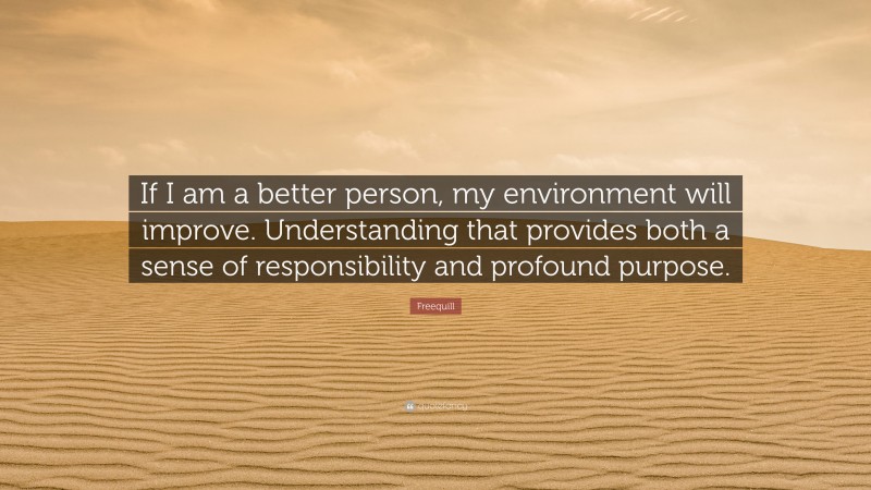 Freequill Quote: “If I am a better person, my environment will improve. Understanding that provides both a sense of responsibility and profound purpose.”