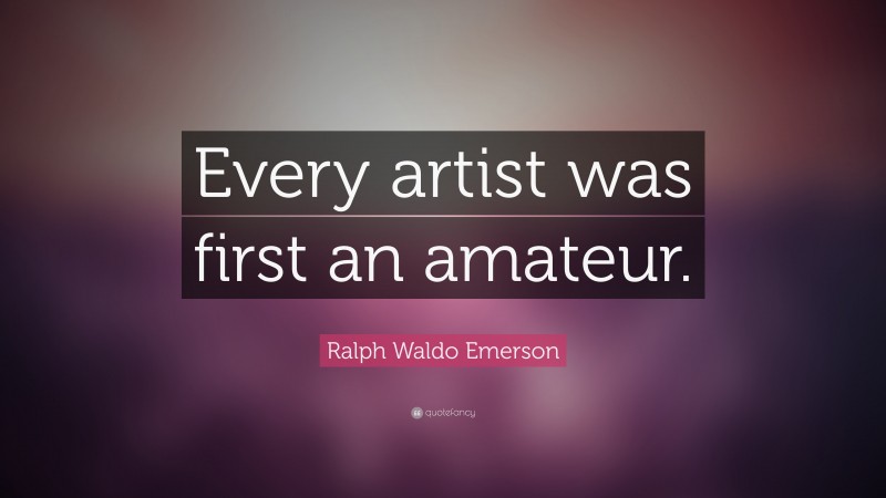 Ralph Waldo Emerson Quote: “Every artist was first an amateur.”