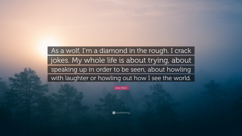 Jessi Klein Quote: “As a wolf, I’m a diamond in the rough. I crack jokes. My whole life is about trying, about speaking up in order to be seen, about howling with laughter or howling out how I see the world.”