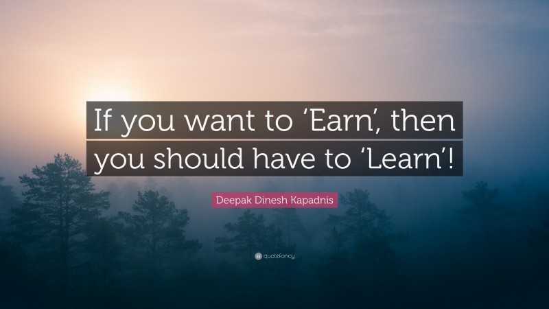 Deepak Dinesh Kapadnis Quote: “If you want to ‘Earn’, then you should have to ‘Learn’!”