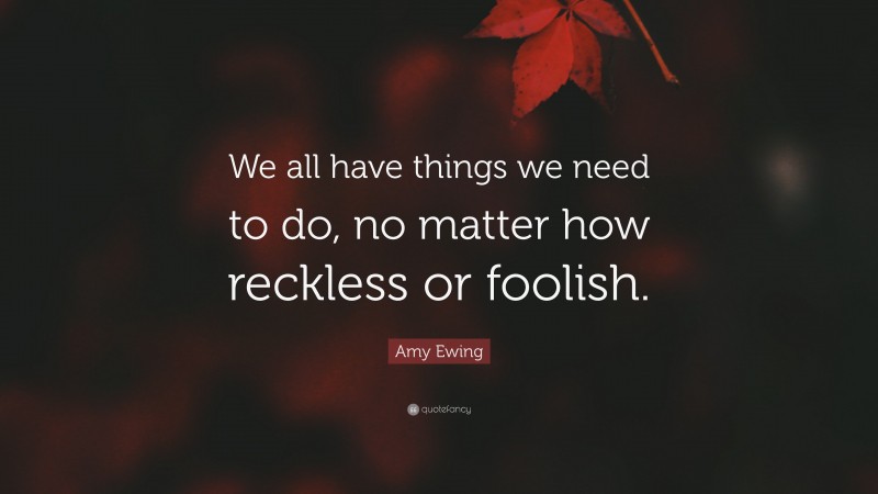 Amy Ewing Quote: “We all have things we need to do, no matter how reckless or foolish.”