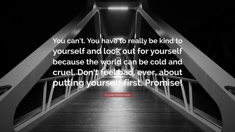 Crystal Maldonado Quote: “You can’t. You have to really be kind to yourself and look out for yourself because the world can be cold and cruel. Don’t feel bad, ever, about putting yourself first. Promise!”