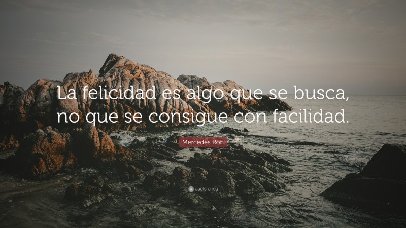 Mercedes Ron Quote: “La felicidad es algo que se busca, no que se consigue con facilidad.”