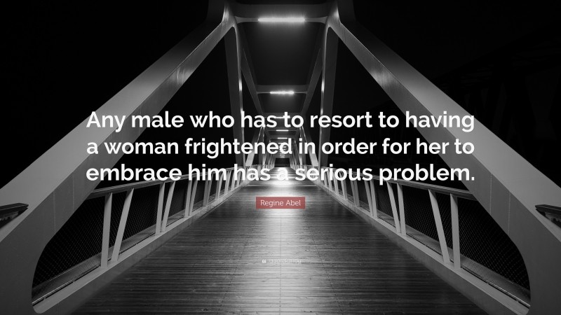Regine Abel Quote: “Any male who has to resort to having a woman frightened in order for her to embrace him has a serious problem.”